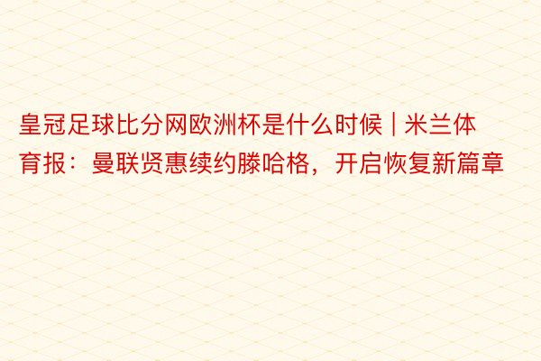 皇冠足球比分网欧洲杯是什么时候 | 米兰体育报：曼联贤惠续约滕哈格，开启恢复新篇章