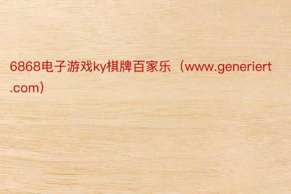 6868电子游戏ky棋牌百家乐（www.generiert.com）