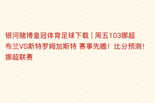 银河赌博皇冠体育足球下载 | 周五103挪超 布兰VS斯特罗姆加斯特 赛事先瞻！比分预测！挪超联赛