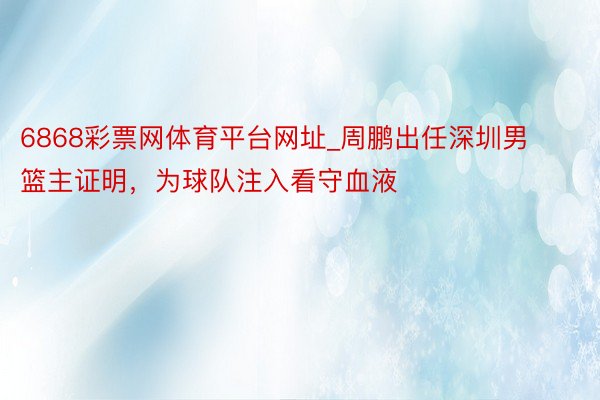 6868彩票网体育平台网址_周鹏出任深圳男篮主证明，为球队注入看守血液