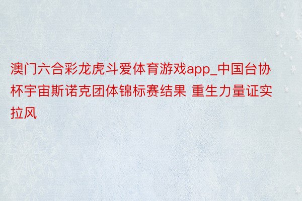澳门六合彩龙虎斗爱体育游戏app_中国台协杯宇宙斯诺克团体锦标赛结果 重生力量证实拉风