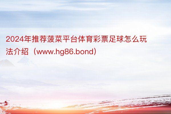 2024年推荐菠菜平台体育彩票足球怎么玩法介绍（www.hg86.bond）