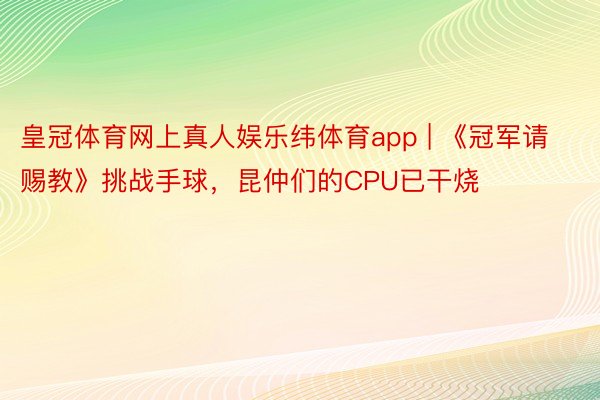 皇冠体育网上真人娱乐纬体育app | 《冠军请赐教》挑战手球，昆仲们的CPU已干烧