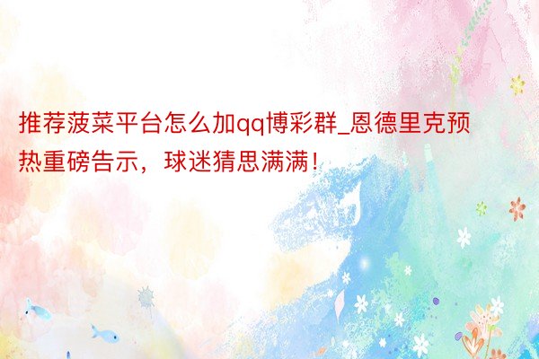 推荐菠菜平台怎么加qq博彩群_恩德里克预热重磅告示，球迷猜思满满！