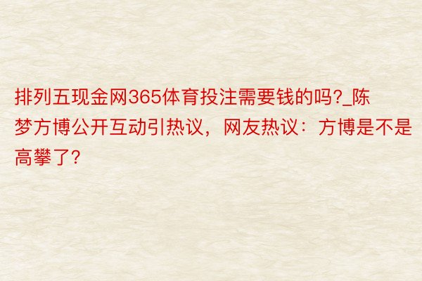 排列五现金网365体育投注需要钱的吗?_陈梦方博公开互动引热议，网友热议：方博是不是高攀了？