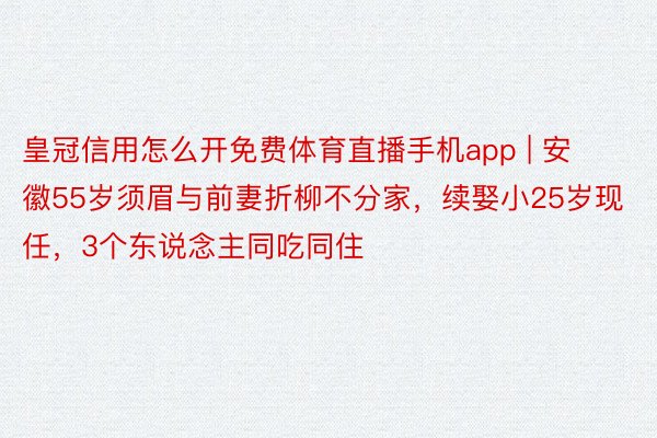 皇冠信用怎么开免费体育直播手机app | 安徽55岁须眉与前妻折柳不分家，续娶小25岁现任，3个东说念主同吃同住