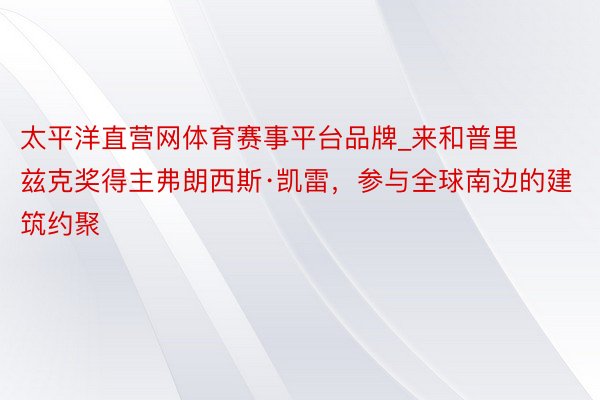 太平洋直营网体育赛事平台品牌_来和普里兹克奖得主弗朗西斯·凯雷，参与全球南边的建筑约聚