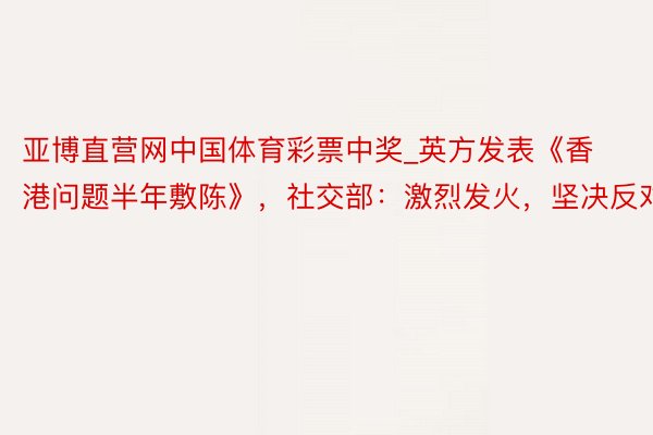 亚博直营网中国体育彩票中奖_英方发表《香港问题半年敷陈》，社交部：激烈发火，坚决反对