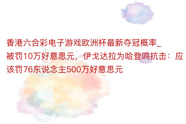 香港六合彩电子游戏欧洲杯最新夺冠概率_被罚10万好意思元，伊戈达拉为哈登鸣抗击：应该罚76东说念主500万好意思元