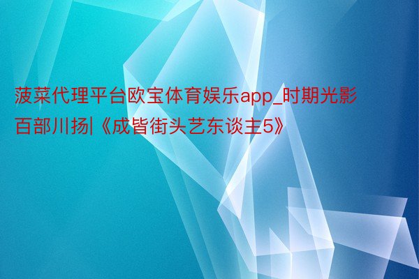 菠菜代理平台欧宝体育娱乐app_时期光影 百部川扬|《成皆街头艺东谈主5》
