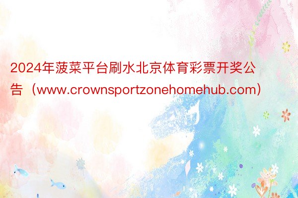 2024年菠菜平台刷水北京体育彩票开奖公告（www.crownsportzonehomehub.com）