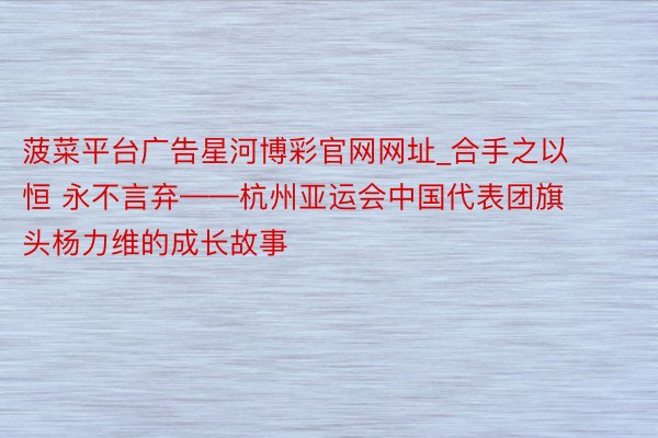 菠菜平台广告星河博彩官网网址_合手之以恒 永不言弃——杭州亚运会中国代表团旗头杨力维的成长故事