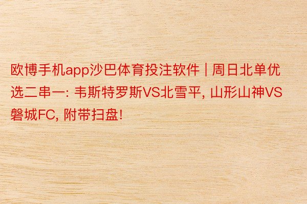 欧博手机app沙巴体育投注软件 | 周日北单优选二串一: 韦斯特罗斯VS北雪平, 山形山神VS磐城FC, 附带扫盘!