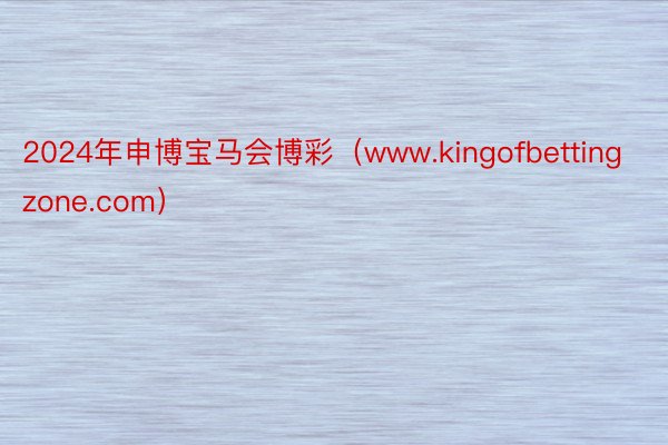 2024年申博宝马会博彩（www.kingofbettingzone.com）