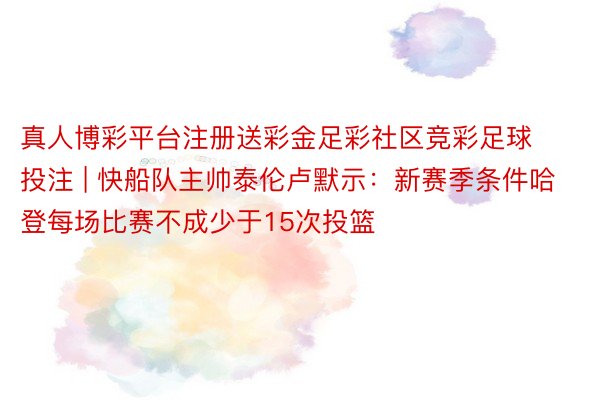 真人博彩平台注册送彩金足彩社区竞彩足球投注 | 快船队主帅泰伦卢默示：新赛季条件哈登每场比赛不成少于15次投篮