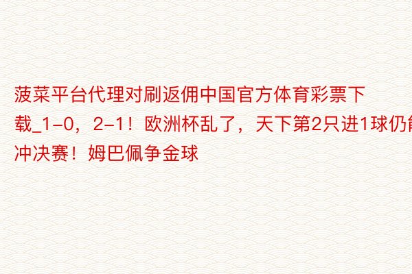 菠菜平台代理对刷返佣中国官方体育彩票下载_1-0，2-1！欧洲杯乱了，天下第2只进1球仍能冲决赛！姆巴佩争金球