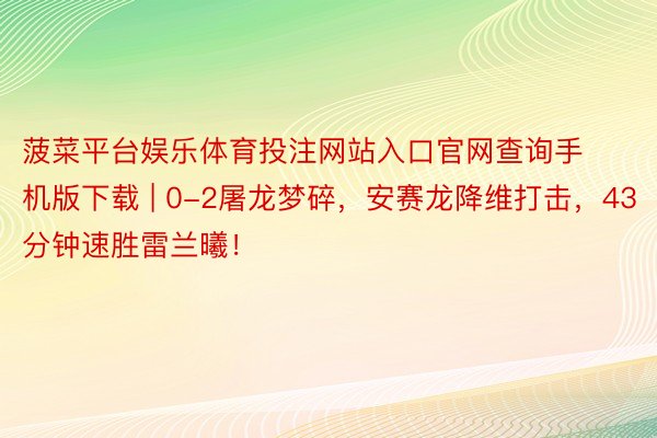 菠菜平台娱乐体育投注网站入口官网查询手机版下载 | 0-2屠龙梦碎，安赛龙降维打击，43分钟速胜雷兰曦！