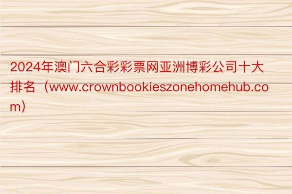 2024年澳门六合彩彩票网亚洲博彩公司十大排名（www.crownbookieszonehomehub.com）