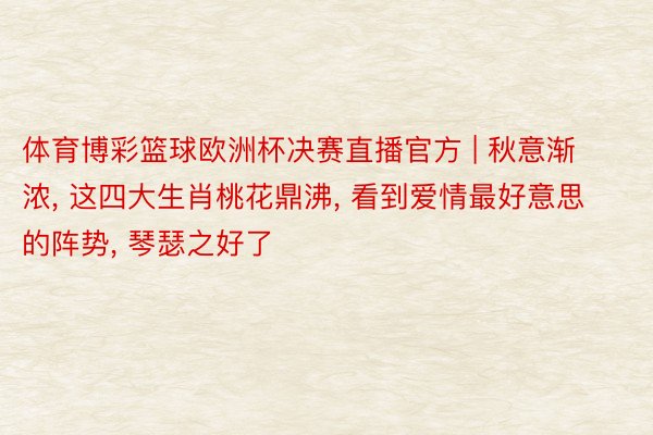 体育博彩篮球欧洲杯决赛直播官方 | 秋意渐浓, 这四大生肖桃花鼎沸, 看到爱情最好意思的阵势, 琴瑟之好了