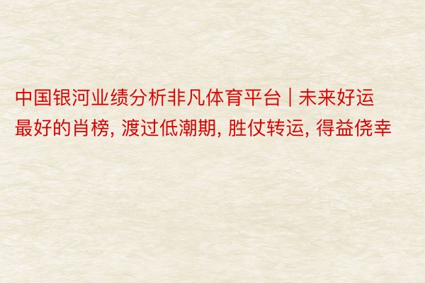 中国银河业绩分析非凡体育平台 | 未来好运最好的肖榜, 渡过低潮期, 胜仗转运, 得益侥幸