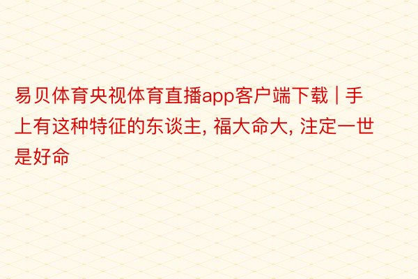 易贝体育央视体育直播app客户端下载 | 手上有这种特征的东谈主, 福大命大, 注定一世是好命