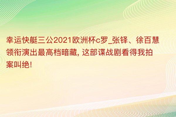 幸运快艇三公2021欧洲杯c罗_张铎、徐百慧领衔演出最高档暗藏, 这部谍战剧看得我拍案叫绝!