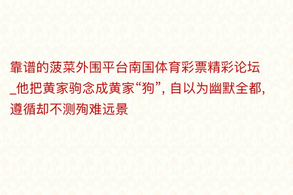 靠谱的菠菜外围平台南国体育彩票精彩论坛_他把黄家驹念成黄家“狗”, 自以为幽默全都, 遵循却不测殉难远景