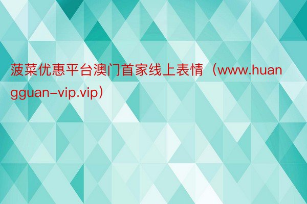 菠菜优惠平台澳门首家线上表情（www.huangguan-vip.vip）