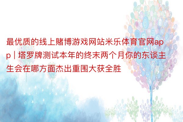 最优质的线上賭博游戏网站米乐体育官网app | 塔罗牌测试本年的终末两个月你的东谈主生会在哪方面杰出重围大获全胜