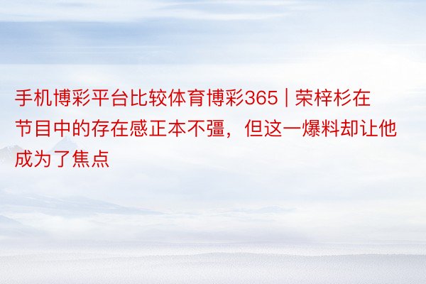 手机博彩平台比较体育博彩365 | 荣梓杉在节目中的存在感正本不彊，但这一爆料却让他成为了焦点