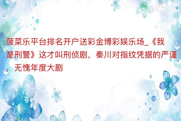 菠菜乐平台排名开户送彩金博彩娱乐场_《我是刑警》这才叫刑侦剧，秦川对指纹凭据的严谨，无愧年度大剧