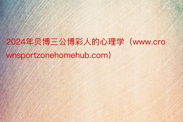 2024年贝博三公博彩人的心理学（www.crownsportzonehomehub.com）