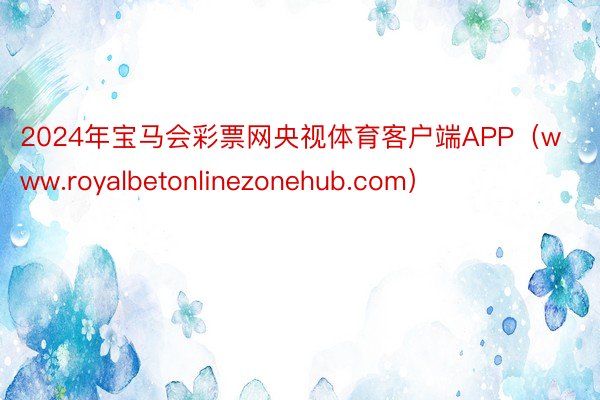 2024年宝马会彩票网央视体育客户端APP（www.royalbetonlinezonehub.com）