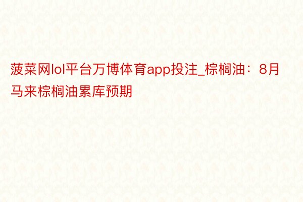 菠菜网lol平台万博体育app投注_棕榈油：8月马来棕榈油累库预期