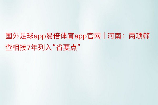 国外足球app易倍体育app官网 | 河南：两项筛查相接7年列入“省要点”