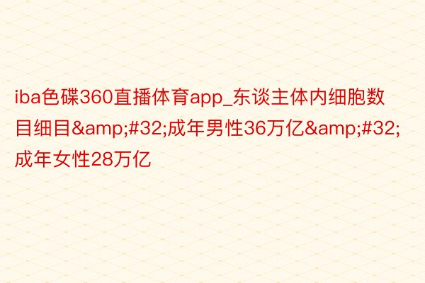 iba色碟360直播体育app_东谈主体内细胞数目细目&#32;成年男性36万亿&#32;成年女性28万亿