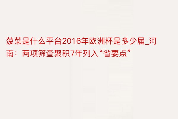 菠菜是什么平台2016年欧洲杯是多少届_河南：两项筛查聚积7年列入“省要点”