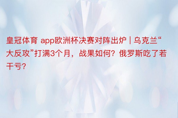 皇冠体育 app欧洲杯决赛对阵出炉 | 乌克兰“大反攻”打满3个月，战果如何？俄罗斯吃了若干亏？