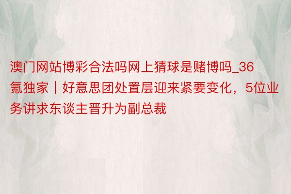 澳门网站博彩合法吗网上猜球是赌博吗_36氪独家｜好意思团处置层迎来紧要变化，5位业务讲求东谈主晋升为副总裁