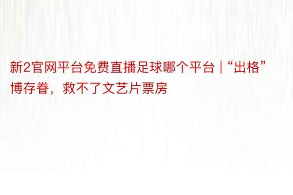 新2官网平台免费直播足球哪个平台 | “出格”博存眷，救不了文艺片票房