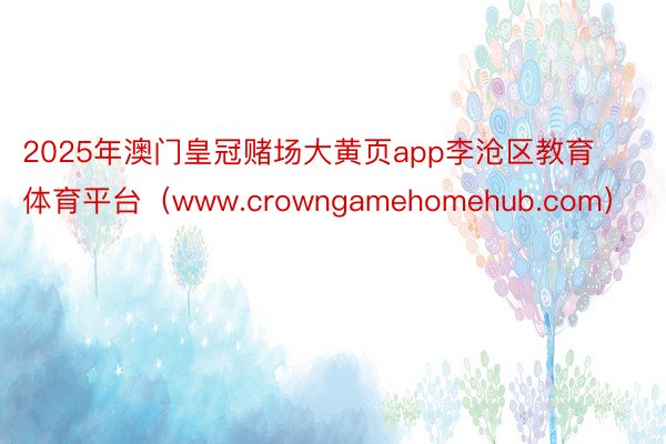 2025年澳门皇冠赌场大黄页app李沧区教育体育平台（www.crowngamehomehub.com）