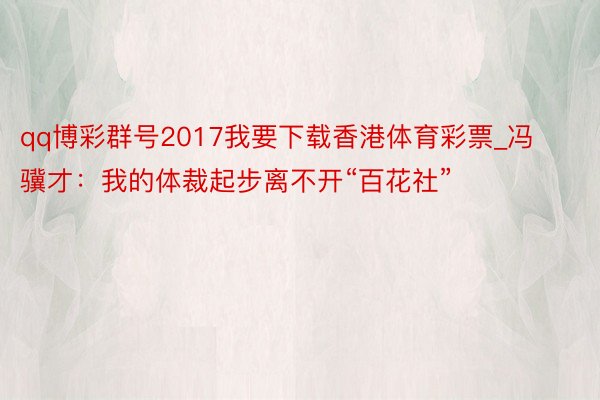qq博彩群号2017我要下载香港体育彩票_冯骥才：我的体裁起步离不开“百花社”