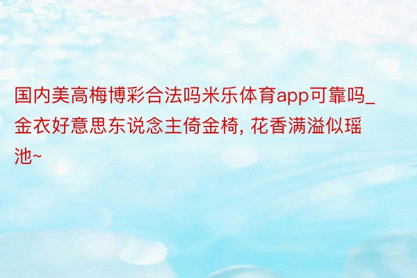 国内美高梅博彩合法吗米乐体育app可靠吗_金衣好意思东说念主倚金椅, 花香满溢似瑶池~