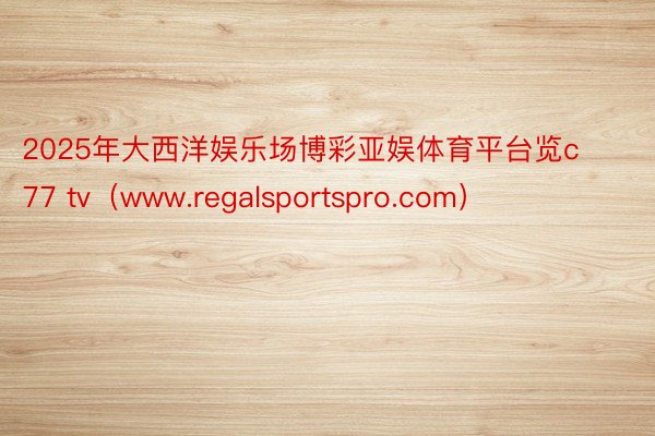 2025年大西洋娱乐场博彩亚娱体育平台览c77 tv（www.regalsportspro.com）