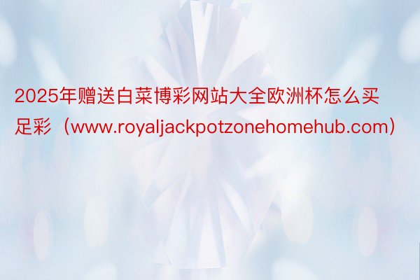 2025年赠送白菜博彩网站大全欧洲杯怎么买足彩（www.royaljackpotzonehomehub.com）