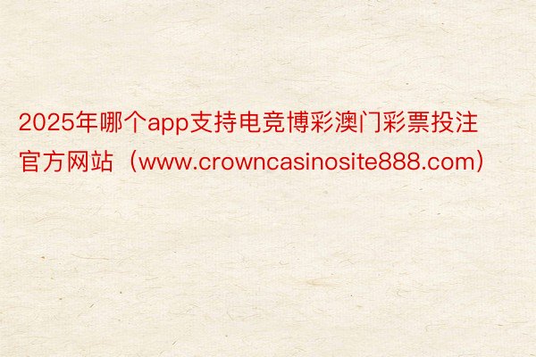 2025年哪个app支持电竞博彩澳门彩票投注官方网站（www.crowncasinosite888.com）