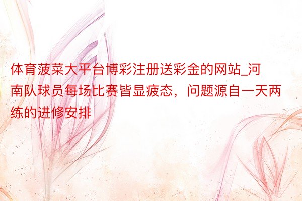体育菠菜大平台博彩注册送彩金的网站_河南队球员每场比赛皆显疲态，问题源自一天两练的进修安排