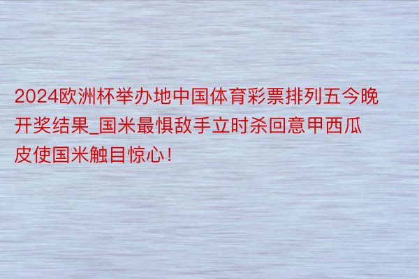 2024欧洲杯举办地中国体育彩票排列五今晚开奖结果_国米最惧敌手立时杀回意甲西瓜皮使国米触目惊心！