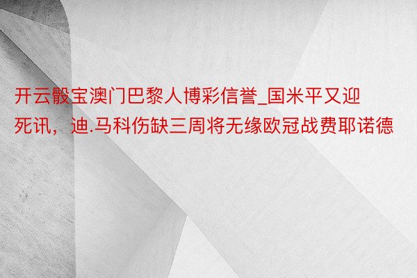 开云骰宝澳门巴黎人博彩信誉_国米平又迎死讯，迪.马科伤缺三周将无缘欧冠战费耶诺德
