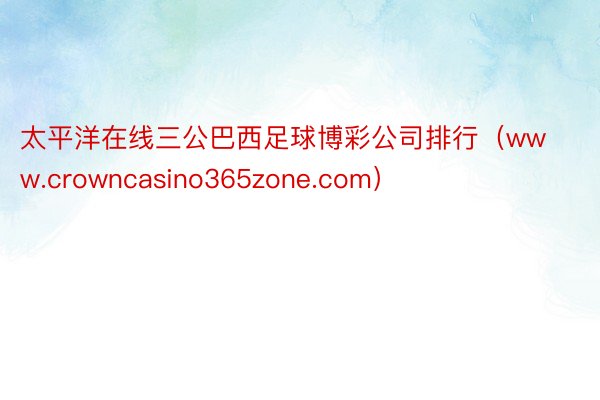 太平洋在线三公巴西足球博彩公司排行（www.crowncasino365zone.com）